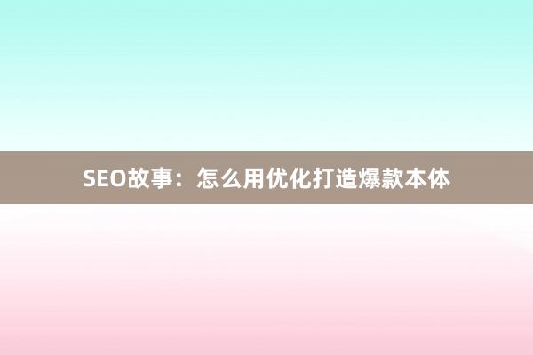 SEO故事：怎么用优化打造爆款本体