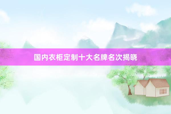 国内衣柜定制十大名牌名次揭晓
