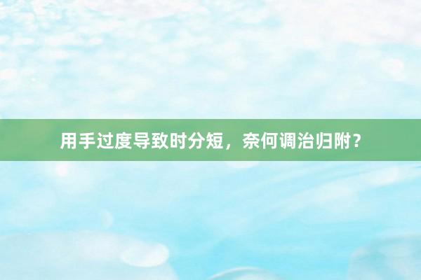 用手过度导致时分短，奈何调治归附？