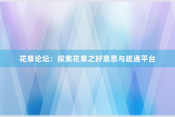 花草论坛：探索花草之好意思与疏通平台