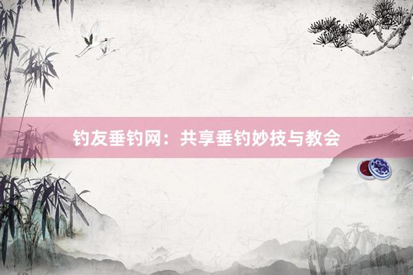 钓友垂钓网：共享垂钓妙技与教会