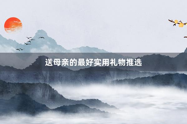 送母亲的最好实用礼物推选