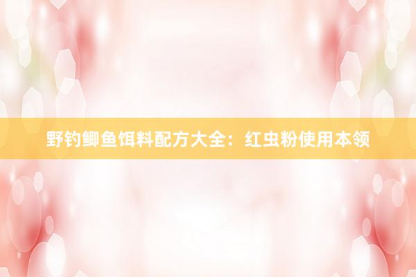 野钓鲫鱼饵料配方大全：红虫粉使用本领