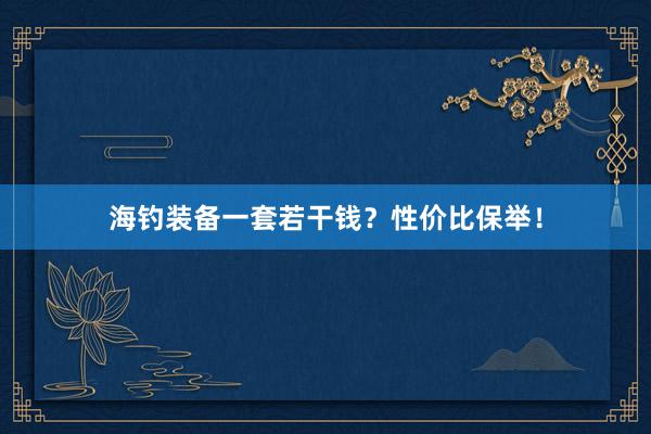 海钓装备一套若干钱？性价比保举！