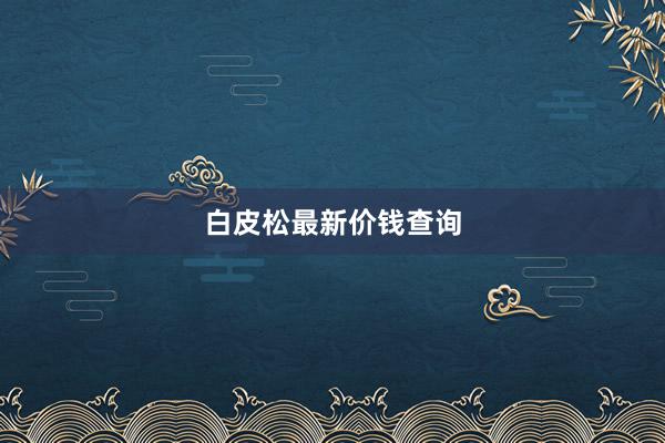 白皮松最新价钱查询